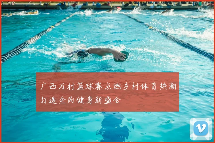 广西万村篮球赛点燃乡村体育热潮打造全民健身新盛会