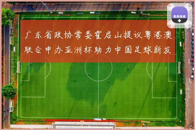 广东省政协常委霍启山提议粤港澳联合申办亚洲杯助力中国足球新发展