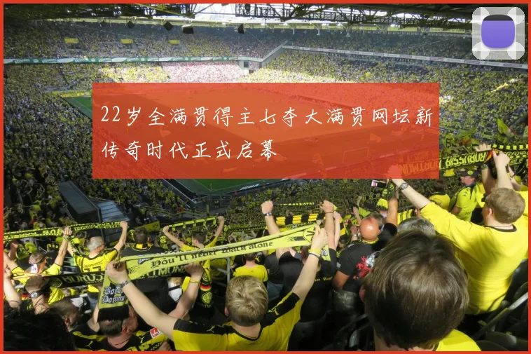 22岁全满贯得主七夺大满贯网坛新传奇时代正式启幕