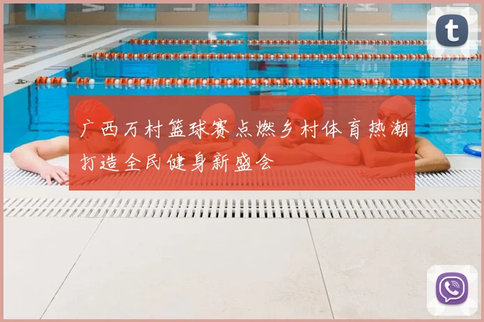 广西万村篮球赛点燃乡村体育热潮打造全民健身新盛会