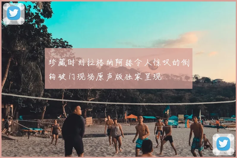 珍藏时刻拉格纳阿赫令人惊叹的倒钩破门现场原声版独家呈现