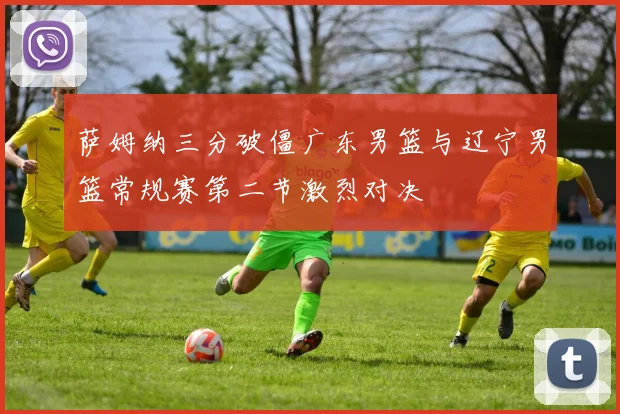 萨姆纳三分破僵广东男篮与辽宁男篮常规赛第二节激烈对决