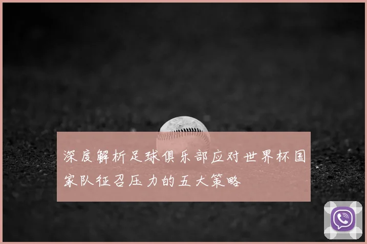 深度解析足球俱乐部应对世界杯国家队征召压力的五大策略