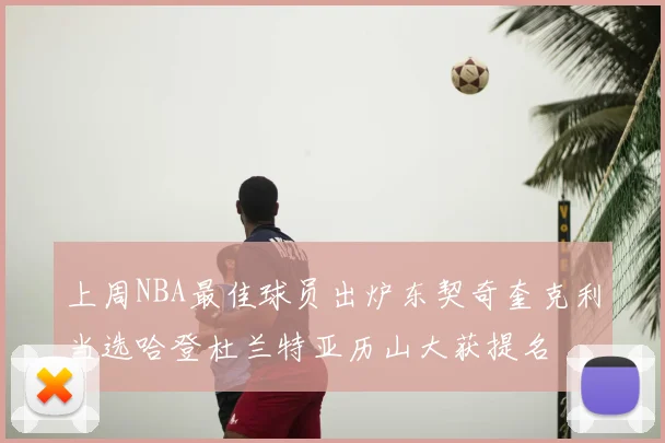 上周NBA最佳球员出炉东契奇奎克利当选哈登杜兰特亚历山大获提名