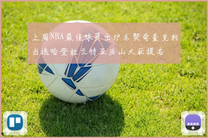 上周NBA最佳球员出炉东契奇奎克利当选哈登杜兰特亚历山大获提名