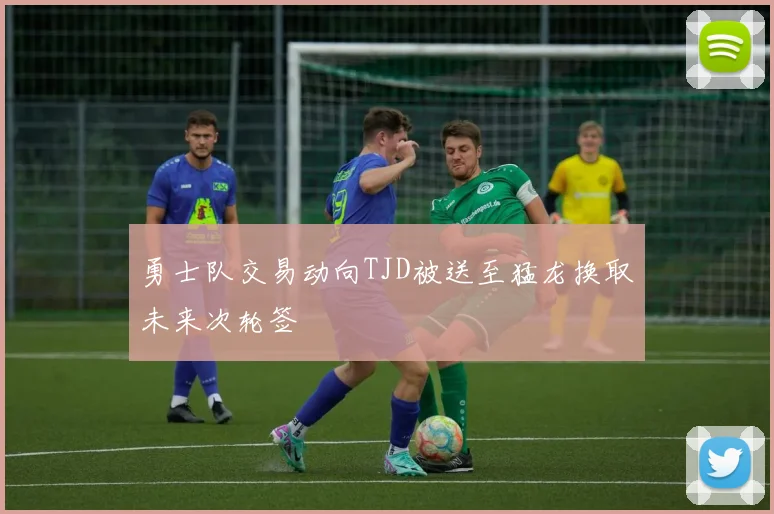 勇士队交易动向TJD被送至猛龙换取未来次轮签