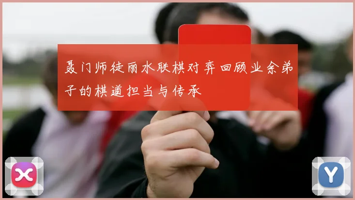 聂门师徒丽水联棋对弈回顾业余弟子的棋道担当与传承