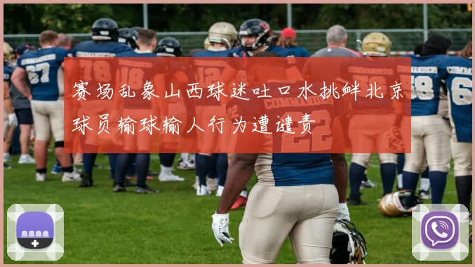 赛场乱象山西球迷吐口水挑衅北京球员输球输人行为遭谴责