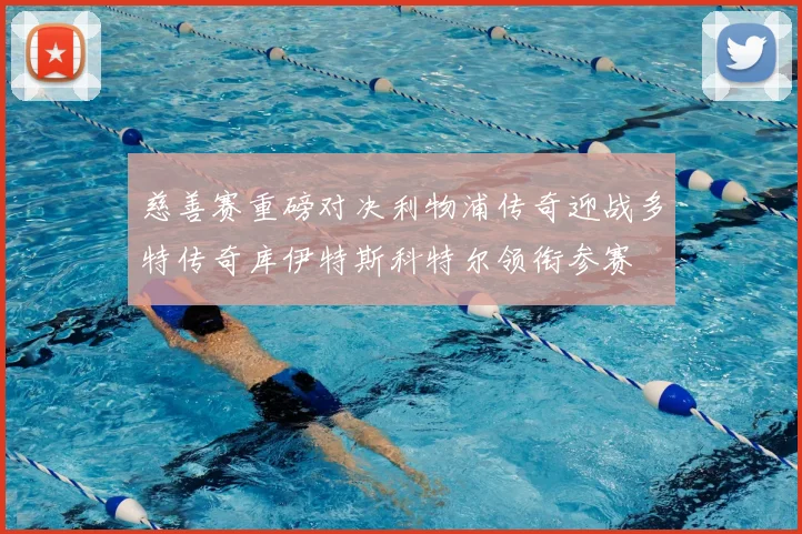 慈善赛重磅对决利物浦传奇迎战多特传奇库伊特斯科特尔领衔参赛