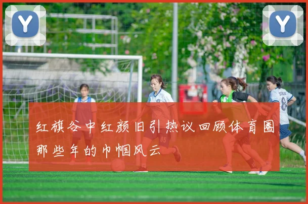 红旗谷中红颜旧引热议回顾体育圈那些年的巾帼风云