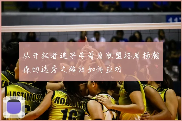 从开拓者追字母哥看联盟格局杨瀚森的选秀之路该如何应对